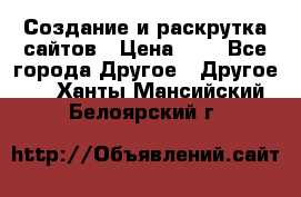 Создание и раскрутка сайтов › Цена ­ 1 - Все города Другое » Другое   . Ханты-Мансийский,Белоярский г.